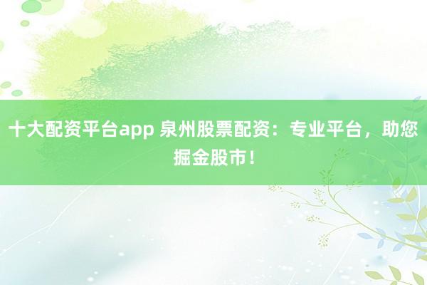 十大配资平台app 泉州股票配资：专业平台，助您掘金股市！