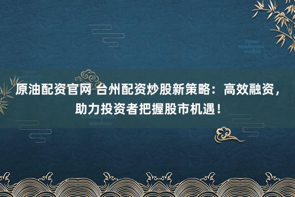 原油配资官网 台州配资炒股新策略:高效融资,助力投资者把握股市机遇!