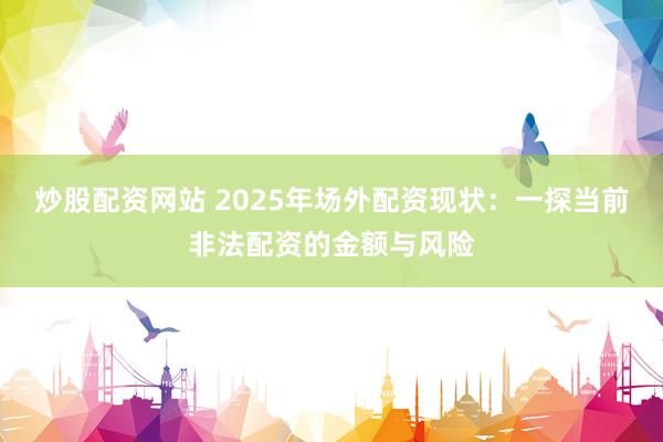 炒股配资网站 2025年场外配资现状：一探当前非法配资的金额与风险