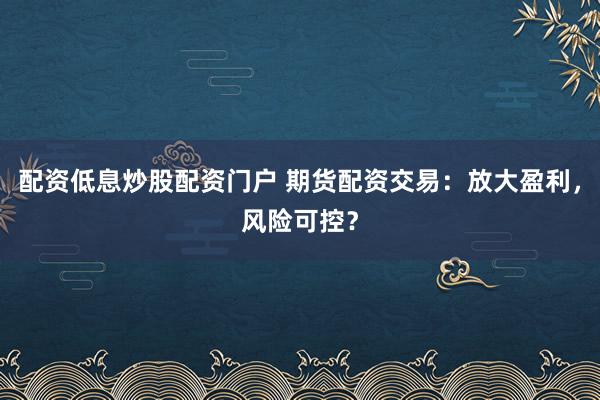 配资低息炒股配资门户 期货配资交易:放大盈利,风险可控?