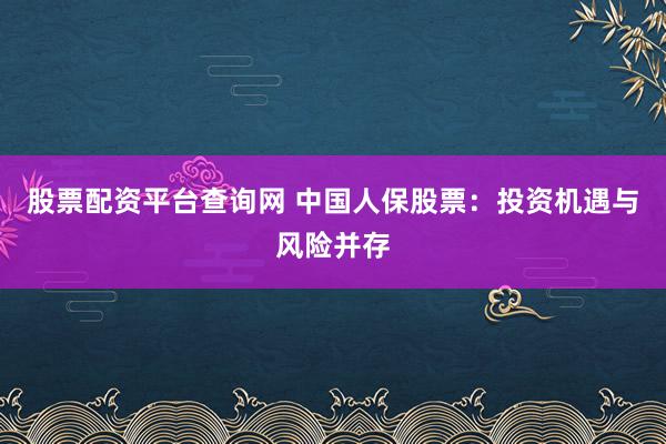 股票配资平台查询网 中国人保股票:投资机遇与风险并存