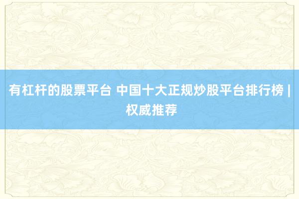 有杠杆的股票平台 中国十大正规炒股平台排行榜 | 权威推荐