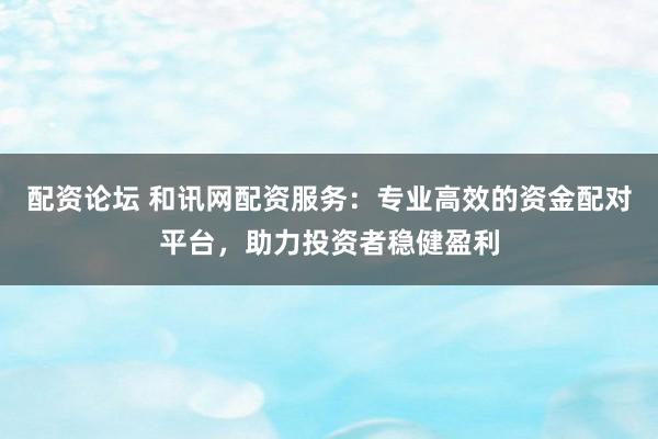 配资论坛 和讯网配资服务:专业高效的资金配对平台,助力投资者稳健盈利