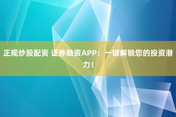 正规炒股配资 证券融资APP：一键解锁您的投资潜力！
