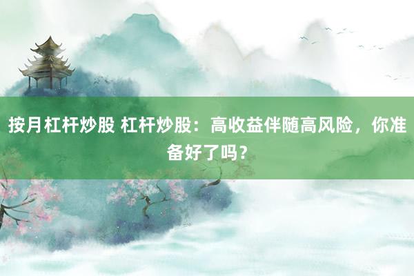 按月杠杆炒股 杠杆炒股:高收益伴随高风险,你准备好了吗?