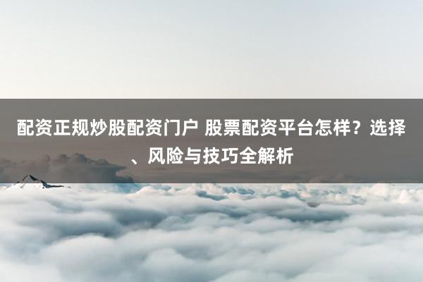 配资正规炒股配资门户 股票配资平台怎样？选择、风险与技巧全解析