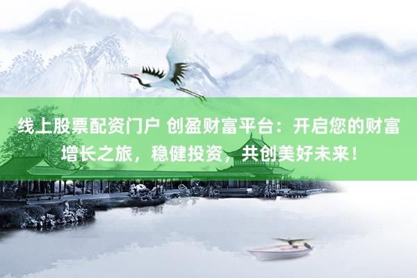 线上股票配资门户 创盈财富平台:开启您的财富增长之旅,稳健投资,共创美好未来!