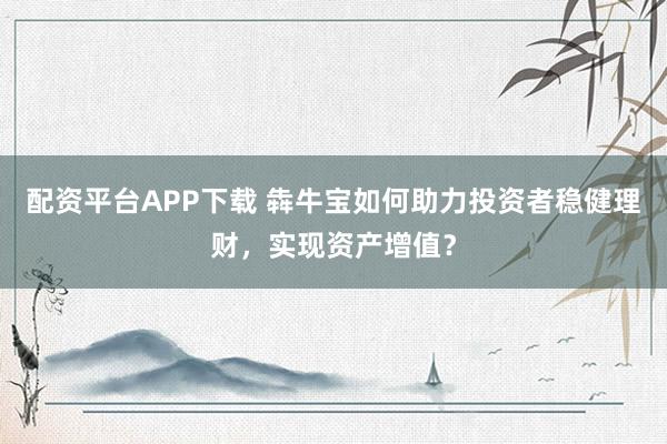 配资平台APP下载 犇牛宝如何助力投资者稳健理财,实现资产增值?