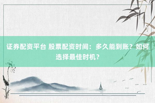 证券配资平台 股票配资时间:多久能到账?如何选择最佳时机?
