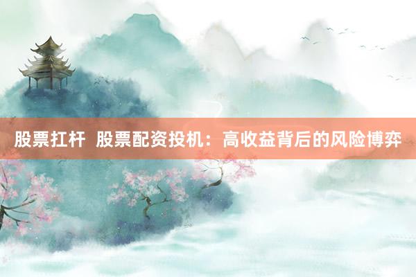 股票扛杆 股票配资投机:高收益背后的风险博弈