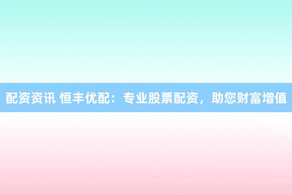 配资资讯 恒丰优配：专业股票配资，助您财富增值