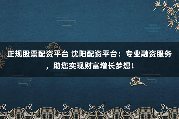 正规股票配资平台 沈阳配资平台：专业融资服务，助您实现财富增长梦想！