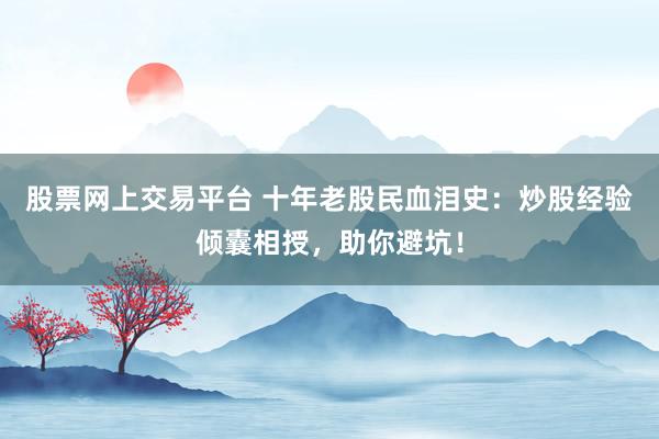 股票网上交易平台 十年老股民血泪史：炒股经验倾囊相授，助你避坑！