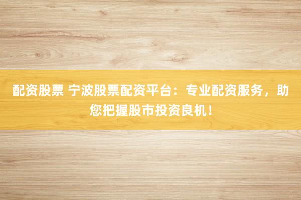 配资股票 宁波股票配资平台：专业配资服务，助您把握股市投资良机！