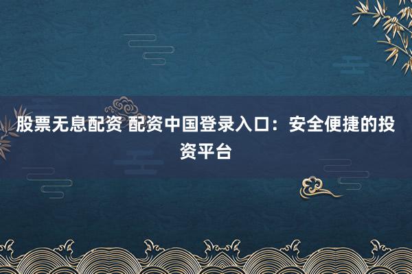 股票无息配资 配资中国登录入口：安全便捷的投资平台