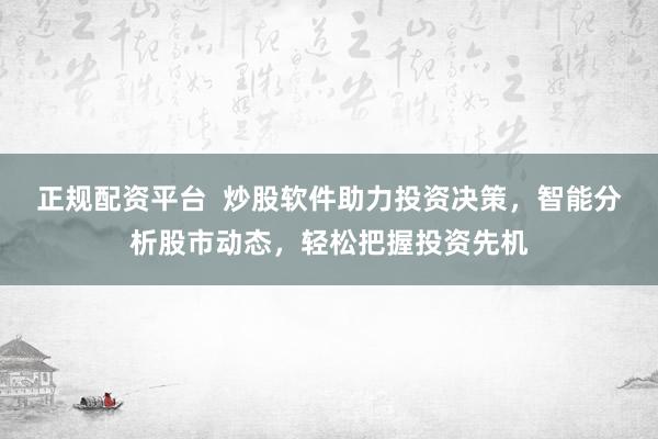 正规配资平台  炒股软件助力投资决策，智能分析股市动态，轻松把握投资先机