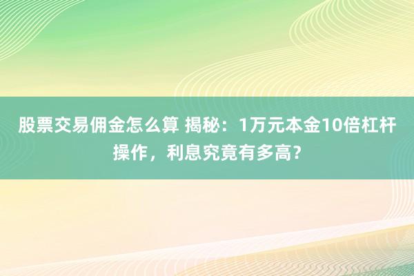 股票交易佣金怎么算 揭秘:1万元本金10倍杠杆操作,利息究竟有多高?