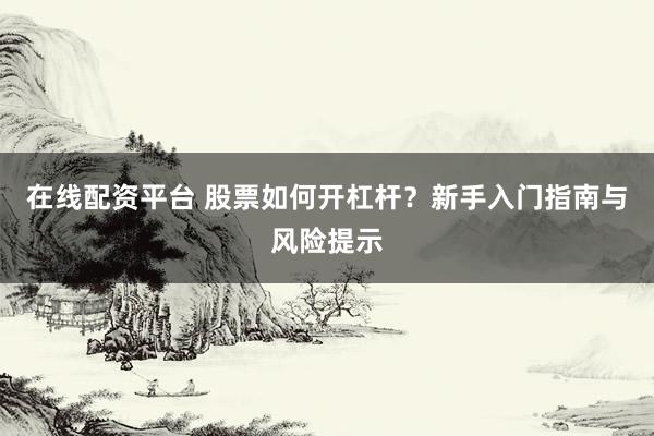 在线配资平台 股票如何开杠杆?新手入门指南与风险提示