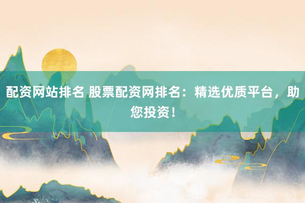 配资网站排名 股票配资网排名:精选优质平台,助您投资!