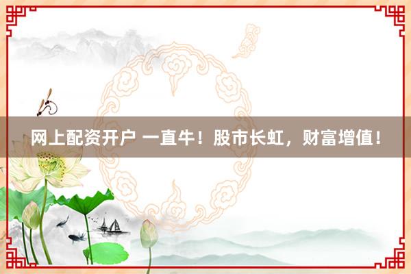 网上配资开户 一直牛!股市长虹,财富增值!