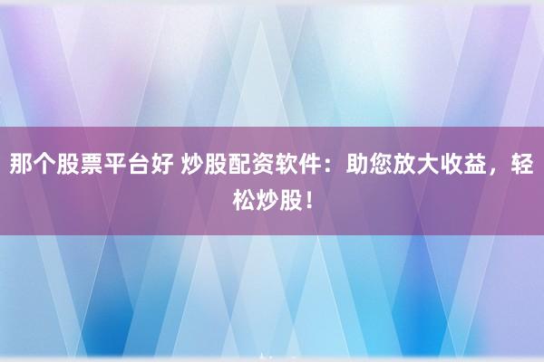那个股票平台好 炒股配资软件:助您放大收益,轻松炒股!