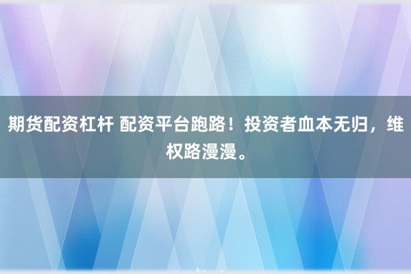 期货配资杠杆 配资平台跑路!投资者血本无归,维权路漫漫。