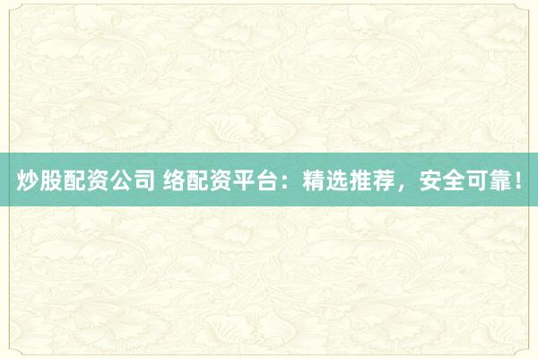 炒股配资公司 络配资平台:精选推荐,安全可靠!