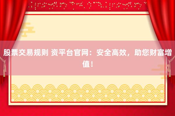 股票交易规则 资平台官网:安全高效,助您财富增值!