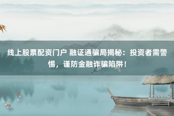 线上股票配资门户 融证通骗局揭秘:投资者需警惕,谨防金融诈骗陷阱!