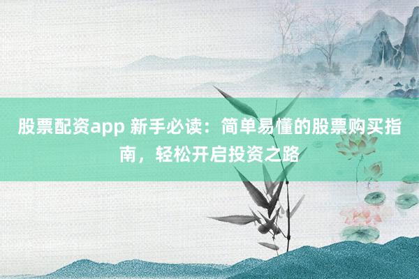 股票配资app 新手必读:简单易懂的股票购买指南,轻松开启投资之路