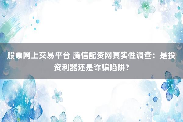 股票网上交易平台 腾信配资网真实性调查:是投资利器还是诈骗陷阱?