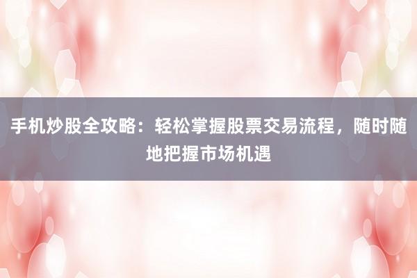 手机炒股全攻略:轻松掌握股票交易流程,随时随地把握市场机遇