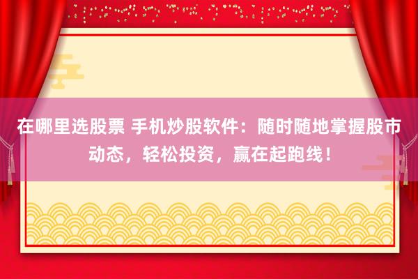 在哪里选股票 手机炒股软件:随时随地掌握股市动态,轻松投资,赢在起跑线!