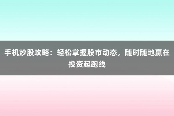 手机炒股攻略:轻松掌握股市动态,随时随地赢在投资起跑线