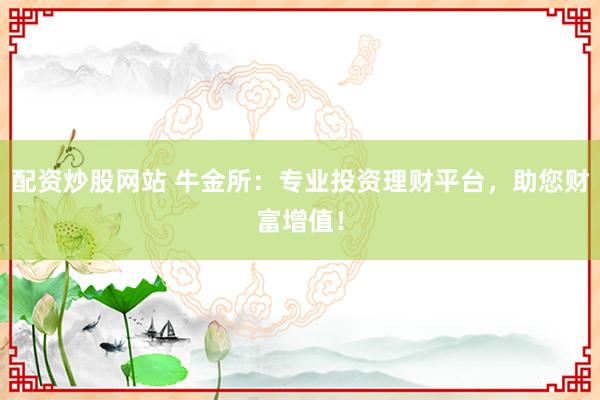 配资炒股网站 牛金所:专业投资理财平台,助您财富增值!