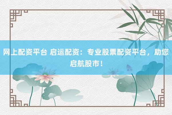 网上配资平台 启运配资:专业股票配资平台,助您启航股市!