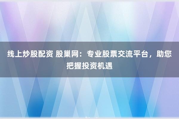 线上炒股配资 股巢网:专业股票交流平台,助您把握投资机遇