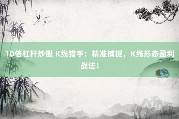 10倍杠杆炒股 K线猎手:精准捕捉,K线形态盈利战法!
