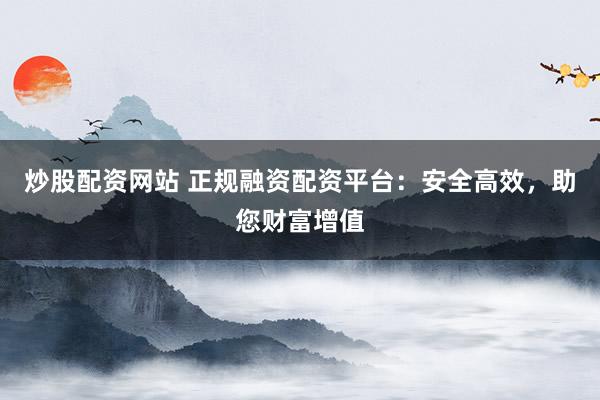 炒股配资网站 正规融资配资平台：安全高效，助您财富增值