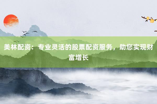 美林配资：专业灵活的股票配资服务，助您实现财富增长