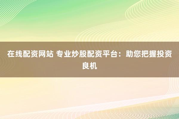 在线配资网站 专业炒股配资平台:助您把握投资良机