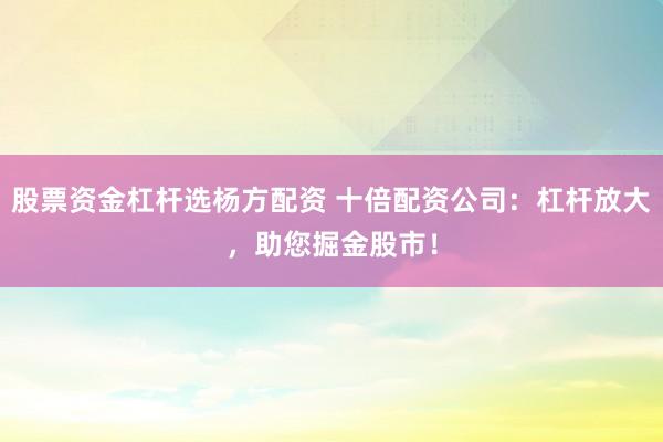 股票资金杠杆选杨方配资 十倍配资公司：杠杆放大，助您掘金股市！