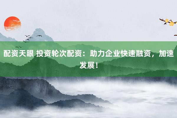 配资天眼 投资轮次配资：助力企业快速融资，加速发展！