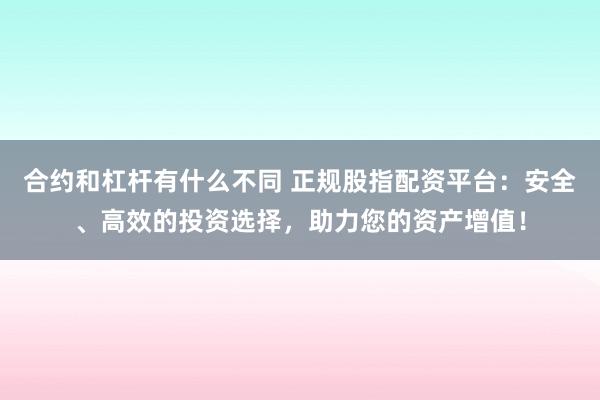 合约和杠杆有什么不同 正规股指配资平台：安全、高效的投资选择，助力您的资产增值！