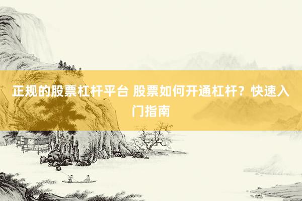 正规的股票杠杆平台 股票如何开通杠杆？快速入门指南