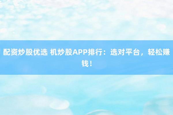 配资炒股优选 机炒股APP排行：选对平台，轻松赚钱！