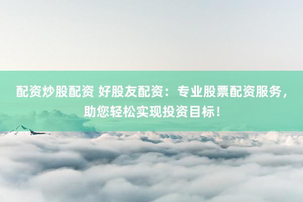 配资炒股配资 好股友配资：专业股票配资服务，助您轻松实现投资目标！