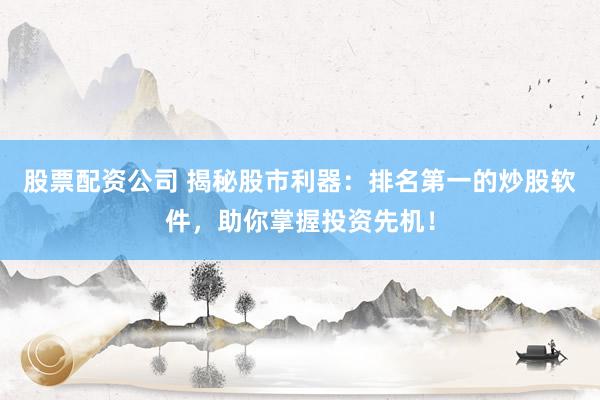 股票配资公司 揭秘股市利器：排名第一的炒股软件，助你掌握投资先机！