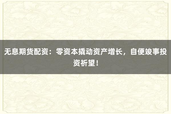 无息期货配资：零资本撬动资产增长，自便竣事投资祈望！