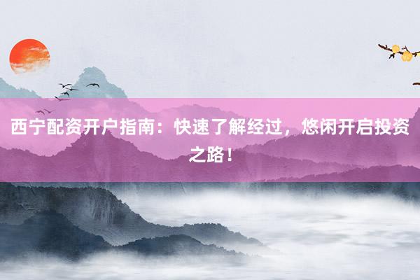 西宁配资开户指南:快速了解经过,悠闲开启投资之路!